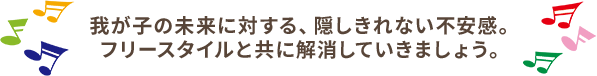 我が子の未来に対する、隠し切れない不安感。フリースタイルとともに解消していきましょう。