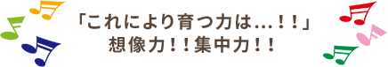 これにより育つ力は...!!想像力!!集中力!!