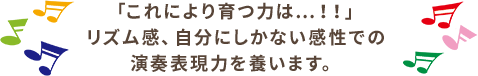 これにより育つ力は...！！リズム感、自分にしかない感性での演奏表現力を養います。