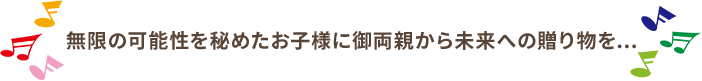 無限の可能性を秘めたお子様に御両親から未来への贈り物を...