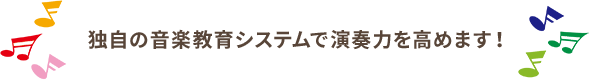 独自の音楽教育システムで演奏力を高めます！